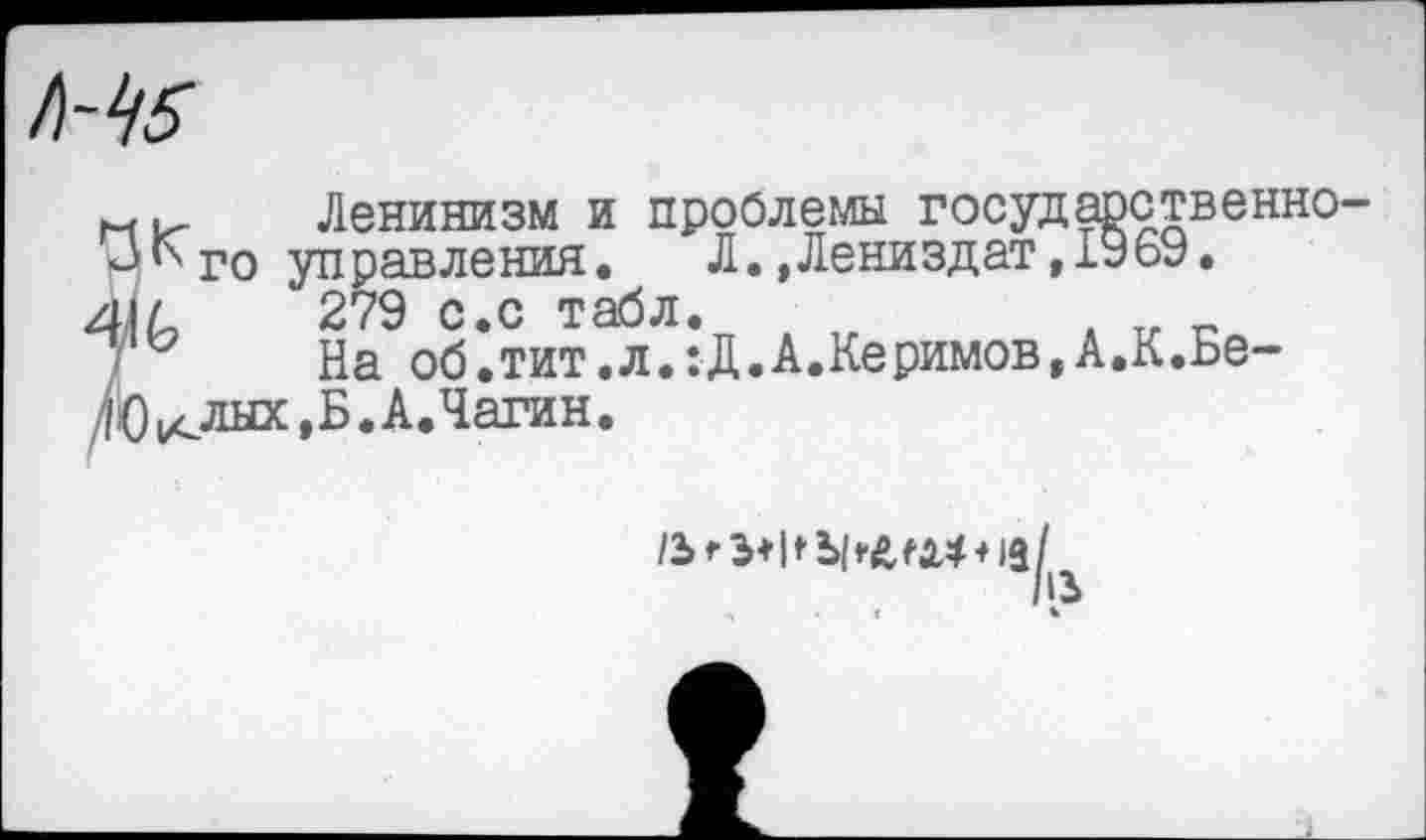 ﻿Ленинизм и проблемы государственнонаго управления. Л.,Лениздат,1969. 41 л	279 с.с табл.
На об.тит.л.:Д.А.Керимов,А.К,Бе-40 клых ,Б. А.Чагин.
1Ъ’,Э*иЪ|<>й,ей4 + 1й1
",	- I	%